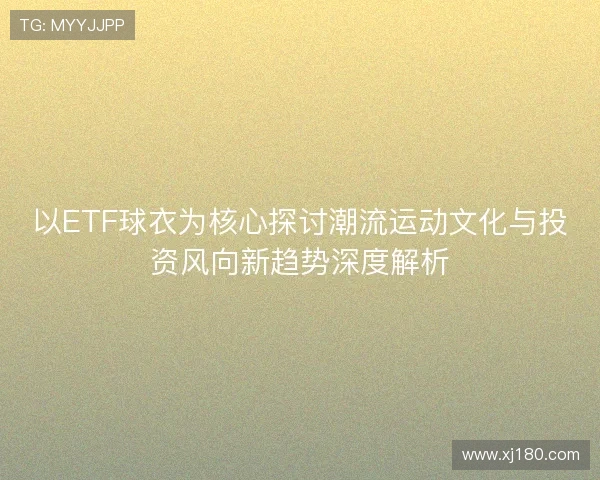 以ETF球衣为核心探讨潮流运动文化与投资风向新趋势深度解析